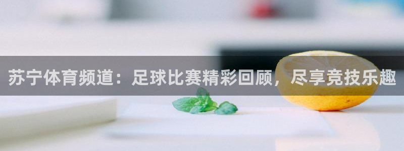 苏宁体育频道:足球比赛精彩回顾,尽享竞技乐趣